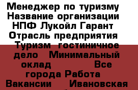 Менеджер по туризму › Название организации ­ НПФ Лукойл-Гарант › Отрасль предприятия ­ Туризм, гостиничное дело › Минимальный оклад ­ 26 000 - Все города Работа » Вакансии   . Ивановская обл.